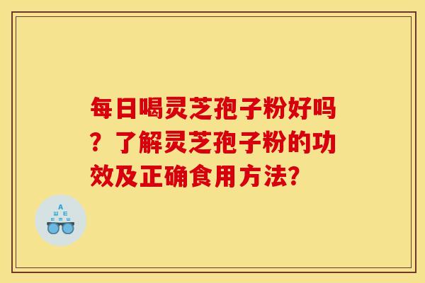 每日喝灵芝孢子粉好吗？了解灵芝孢子粉的功效及正确食用方法？