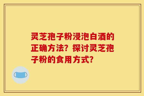 灵芝孢子粉浸泡白酒的正确方法？探讨灵芝孢子粉的食用方式？