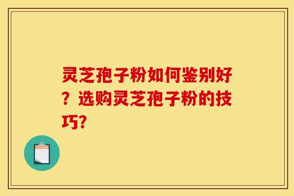 灵芝孢子粉如何鉴别好?选购灵芝孢子粉的技巧?