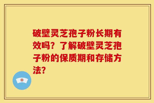 破壁灵芝孢子粉长期有效吗?了解破壁灵芝孢子粉的保质期和存储方法?