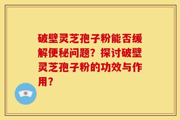 破壁灵芝孢子粉能否缓解便秘问题？探讨破壁灵芝孢子粉的功效与作用？