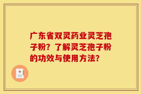 广东省双灵药业灵芝孢子粉?了解灵芝孢子粉的功效与使用方法?
