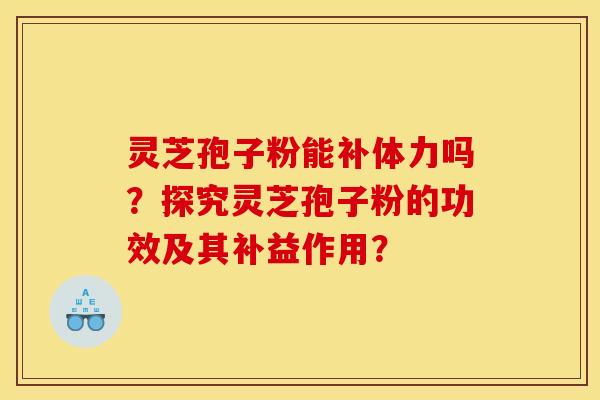 灵芝孢子粉能补体力吗?探究灵芝孢子粉的功效及其补益作用?
