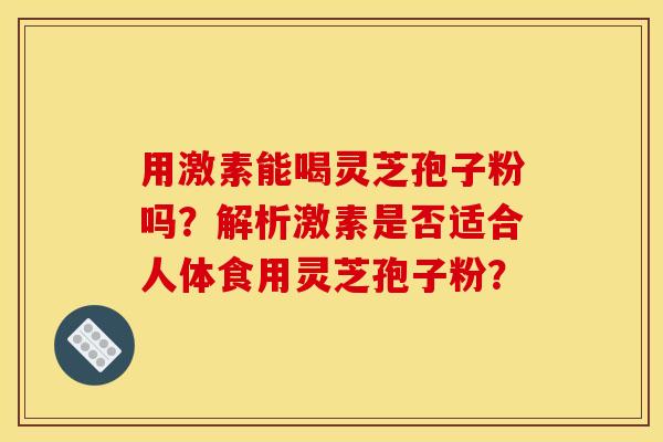 用激素能喝灵芝孢子粉吗?解析激素是否适合人体食用灵芝孢子粉?