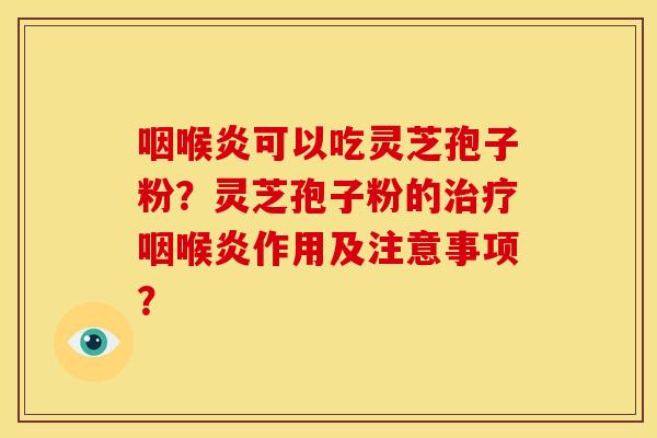 咽喉炎可以吃灵芝孢子粉？灵芝孢子粉的治疗咽喉炎作用及注意事项？
