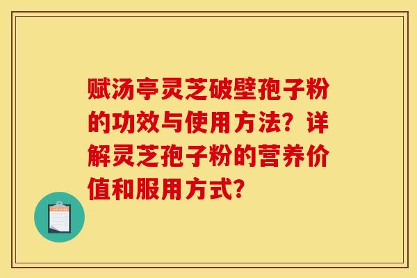 赋汤亭灵芝破壁孢子粉的功效与使用方法？详解灵芝孢子粉的营养价值和服用方式？