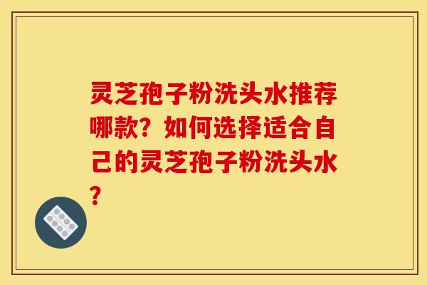 灵芝孢子粉洗头水推荐哪款？如何选择适合自己的灵芝孢子粉洗头水？
