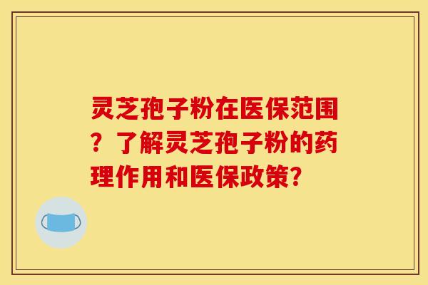 灵芝孢子粉在医保范围？了解灵芝孢子粉的药理作用和医保政策？