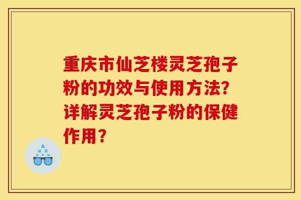 重庆市仙芝楼灵芝孢子粉的功效与使用方法?详解灵芝孢子粉的保健作用?