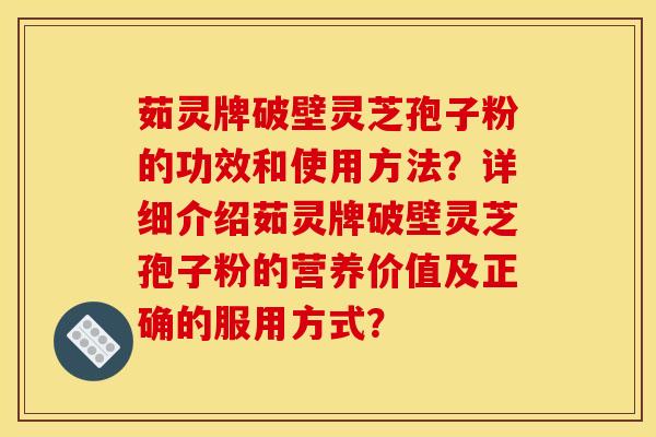茹灵牌破壁灵芝孢子粉的功效和使用方法？详细介绍茹灵牌破壁灵芝孢子粉的营养价值及正确的服用方式？