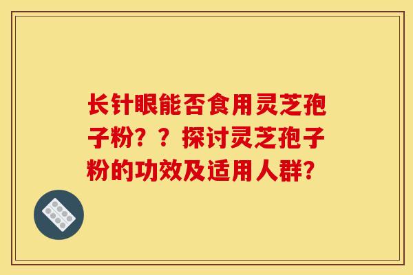 长针眼能否食用灵芝孢子粉??探讨灵芝孢子粉的功效及适用人群?