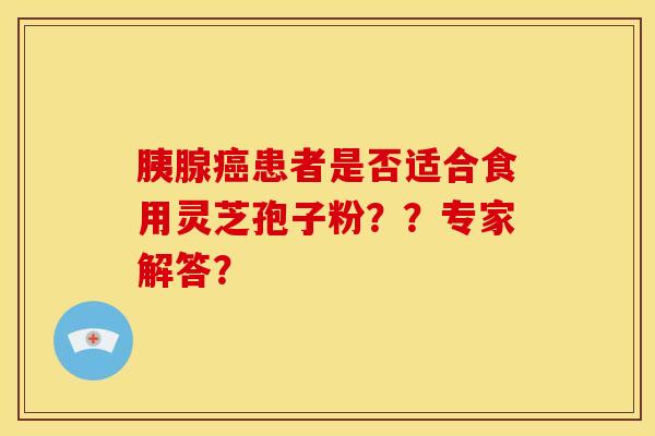 胰腺癌患者是否适合食用灵芝孢子粉??专家解答?