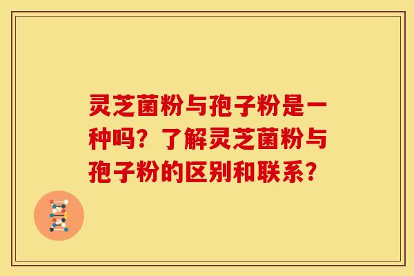 灵芝菌粉与孢子粉是一种吗?了解灵芝菌粉与孢子粉的区别和联系?