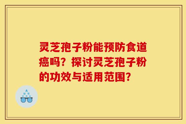 灵芝孢子粉能预防食道癌吗？探讨灵芝孢子粉的功效与适用范围？