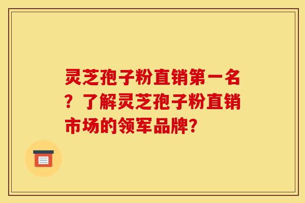 灵芝孢子粉直销第一名?了解灵芝孢子粉直销市场的领军品牌?