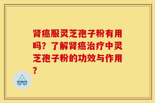 肾癌服灵芝孢子粉有用吗？了解肾癌治疗中灵芝孢子粉的功效与作用？