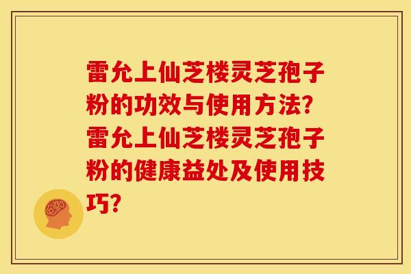 雷允上仙芝楼灵芝孢子粉的功效与使用方法?雷允上仙芝楼灵芝孢子粉的健康益处及使用技巧?