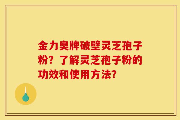 金力奥牌破壁灵芝孢子粉?了解灵芝孢子粉的功效和使用方法?
