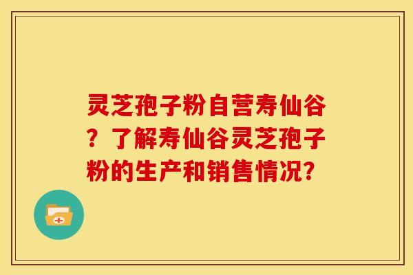 灵芝孢子粉自营寿仙谷?了解寿仙谷灵芝孢子粉的生产和销售情况?