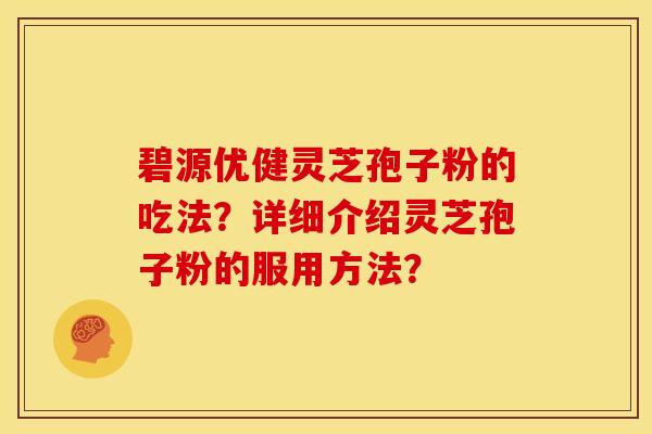 碧源优健灵芝孢子粉的吃法?详细介绍灵芝孢子粉的服用方法?