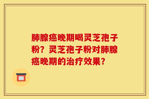 肺腺癌晚期喝灵芝孢子粉?灵芝孢子粉对肺腺癌晚期的治疗效果?