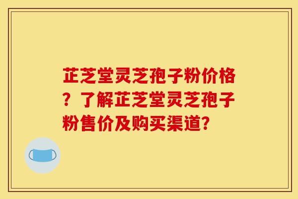 芷芝堂灵芝孢子粉价格?了解芷芝堂灵芝孢子粉售价及购买渠道?