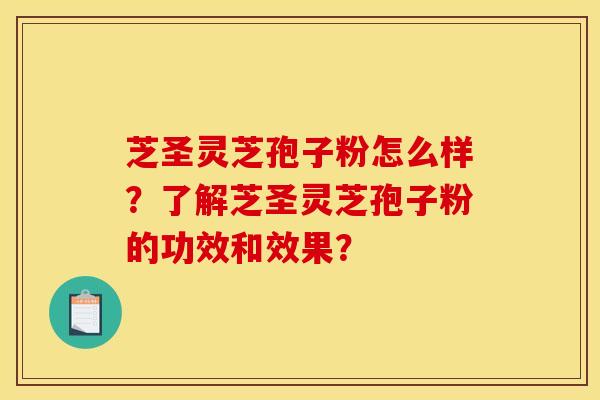 芝圣灵芝孢子粉怎么样?了解芝圣灵芝孢子粉的功效和效果?