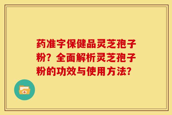 药准字保健品灵芝孢子粉?全面解析灵芝孢子粉的功效与使用方法?