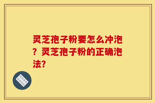 灵芝孢子粉要怎么冲泡？灵芝孢子粉的正确泡法？