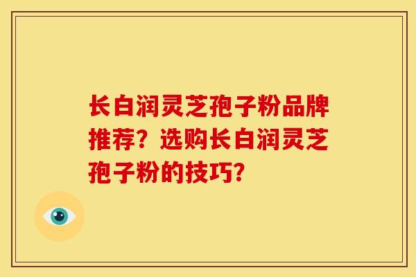长白润灵芝孢子粉品牌推荐?选购长白润灵芝孢子粉的技巧?