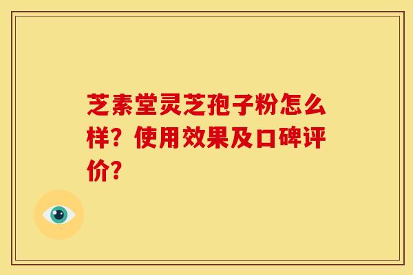 芝素堂灵芝孢子粉怎么样?使用效果及口碑评价?