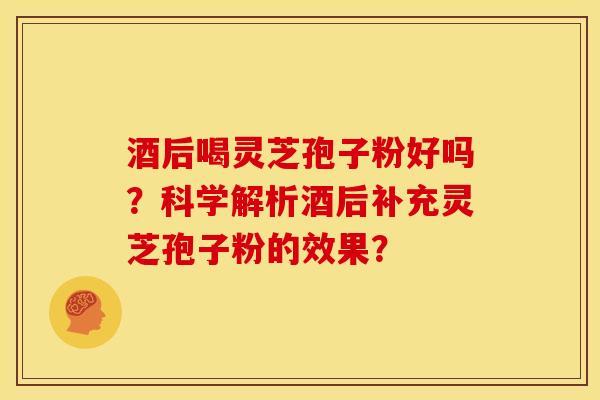 酒后喝灵芝孢子粉好吗？科学解析酒后补充灵芝孢子粉的效果？