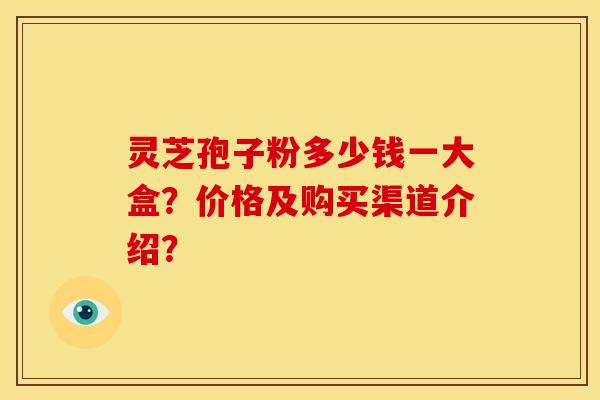 灵芝孢子粉多少钱一大盒？价格及购买渠道介绍？