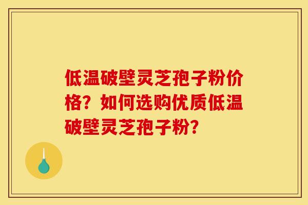 低温破壁灵芝孢子粉价格？如何选购优质低温破壁灵芝孢子粉？