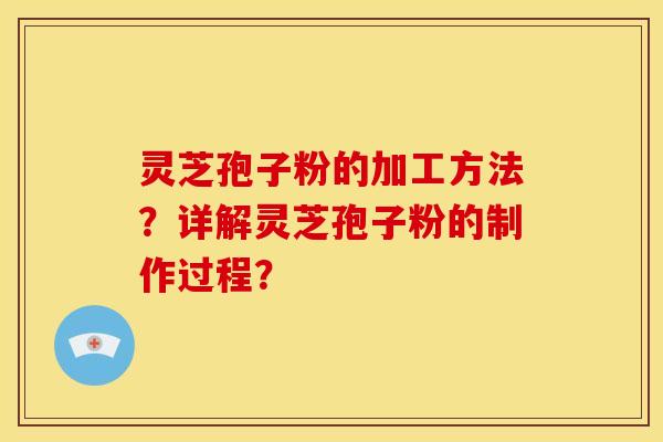 灵芝孢子粉的加工方法？详解灵芝孢子粉的制作过程？