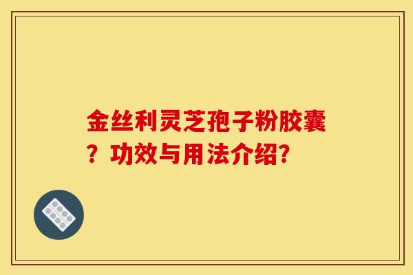 金丝利灵芝孢子粉胶囊?功效与用法介绍?