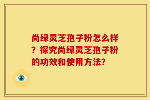 尚绿灵芝孢子粉怎么样?探究尚绿灵芝孢子粉的功效和使用方法?