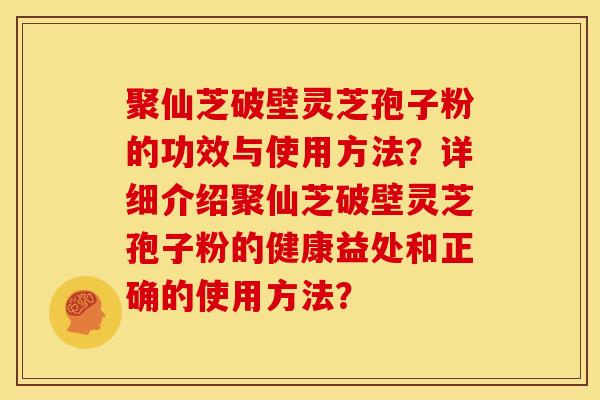 聚仙芝破壁灵芝孢子粉的功效与使用方法？详细介绍聚仙芝破壁灵芝孢子粉的健康益处和正确的使用方法？