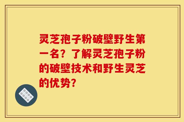 灵芝孢子粉破壁野生第一名?了解灵芝孢子粉的破壁技术和野生灵芝的优势?