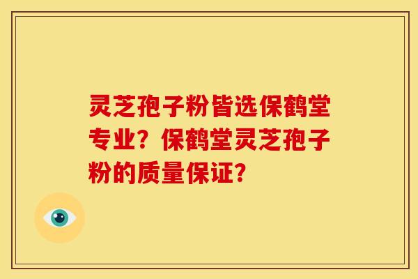 灵芝孢子粉皆选保鹤堂专业？保鹤堂灵芝孢子粉的质量保证？