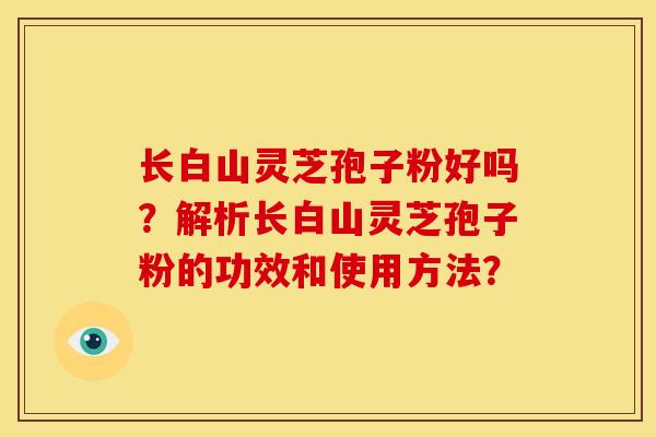 长白山灵芝孢子粉好吗?解析长白山灵芝孢子粉的功效和使用方法?