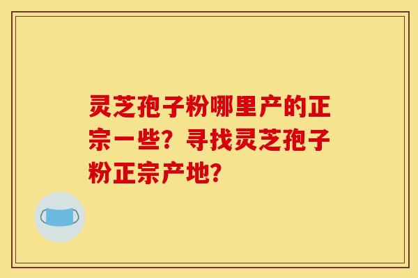 灵芝孢子粉哪里产的正宗一些？寻找灵芝孢子粉正宗产地？