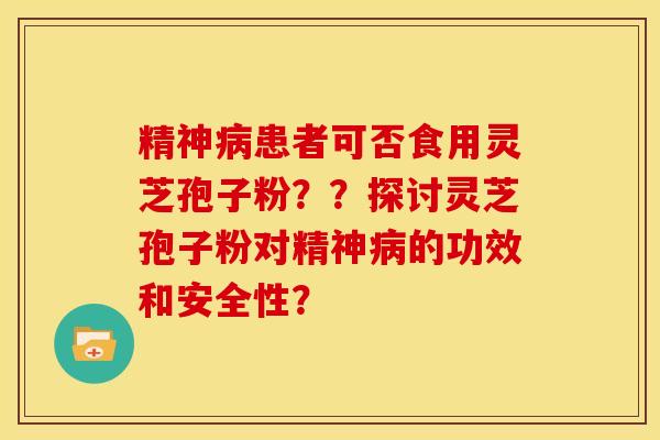 精神病患者可否食用灵芝孢子粉？？探讨灵芝孢子粉对精神病的功效和安全性？