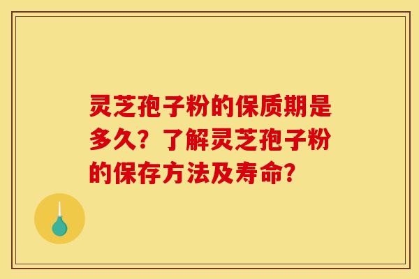 灵芝孢子粉的保质期是多久？了解灵芝孢子粉的保存方法及寿命？