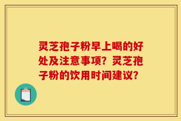 灵芝孢子粉早上喝的好处及注意事项?灵芝孢子粉的饮用时间建议?
