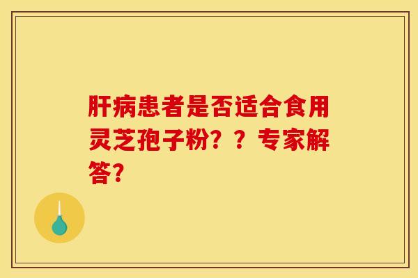 肝病患者是否适合食用灵芝孢子粉？？专家解答？