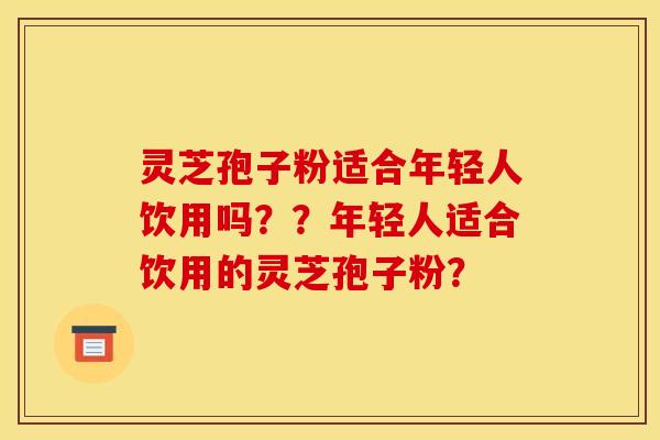 灵芝孢子粉适合年轻人饮用吗??年轻人适合饮用的灵芝孢子粉?