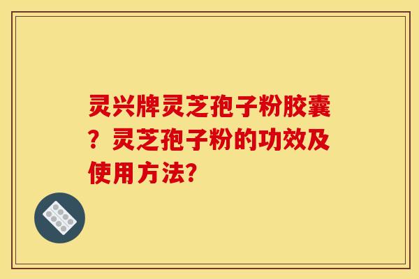 灵兴牌灵芝孢子粉胶囊？灵芝孢子粉的功效及使用方法？