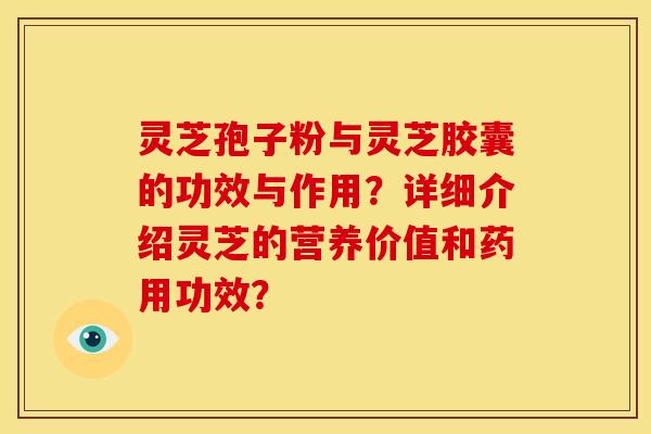 灵芝孢子粉与灵芝胶囊的功效与作用?详细介绍灵芝的营养价值和药用功效?