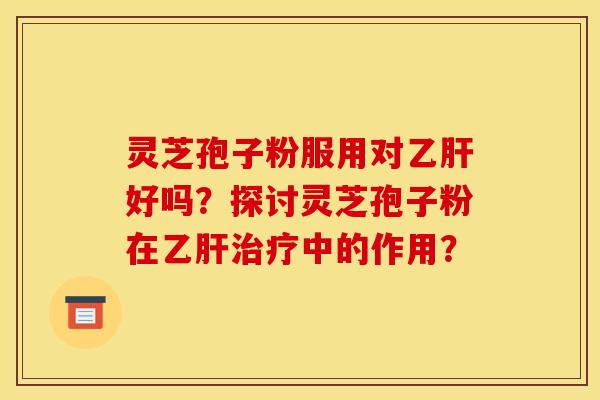 灵芝孢子粉服用对乙肝好吗？探讨灵芝孢子粉在乙肝治疗中的作用？